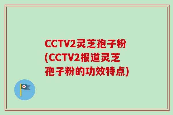CCTV2灵芝孢子粉(CCTV2报道灵芝孢子粉的功效特点)
