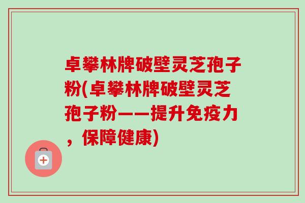卓攀林牌破壁灵芝孢子粉(卓攀林牌破壁灵芝孢子粉——提升免疫力，保障健康)