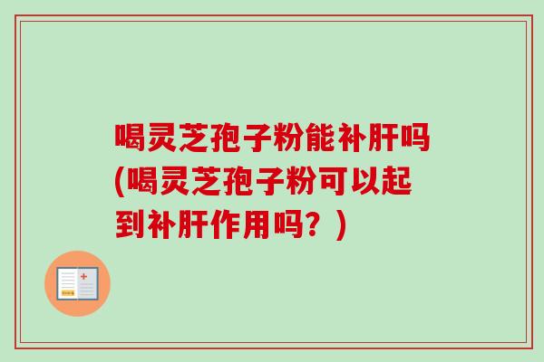 喝灵芝孢子粉能补肝吗(喝灵芝孢子粉可以起到补肝作用吗？)