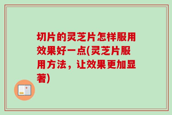 切片的灵芝片怎样服用效果好一点(灵芝片服用方法，让效果更加显著)