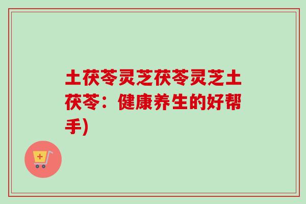 土茯苓灵芝茯苓灵芝土茯苓：健康养生的好帮手)