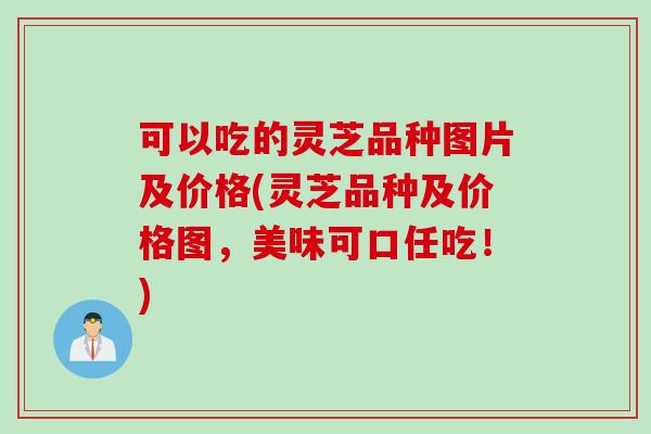 可以吃的灵芝品种图片及价格(灵芝品种及价格图，美味可口任吃！)