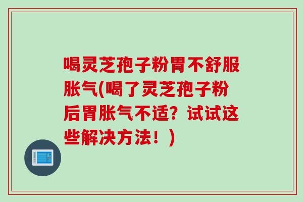 喝灵芝孢子粉胃不舒服胀气(喝了灵芝孢子粉后胃胀气不适？试试这些解决方法！)