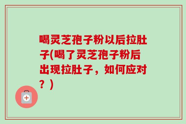 喝灵芝孢子粉以后拉肚子(喝了灵芝孢子粉后出现拉肚子，如何应对？)