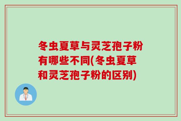 冬虫夏草与灵芝孢子粉有哪些不同(冬虫夏草和灵芝孢子粉的区别)