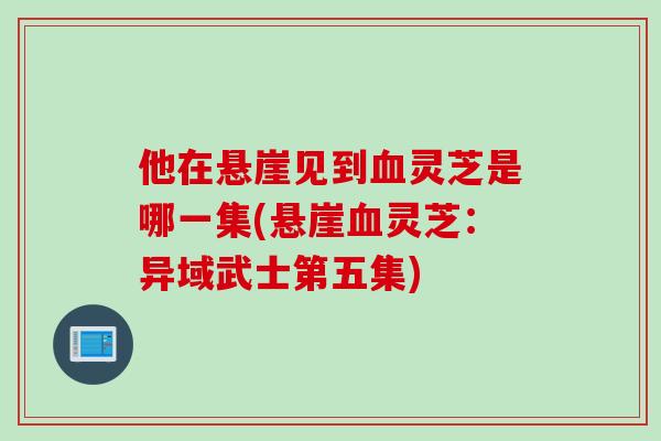 他在悬崖见到血灵芝是哪一集(悬崖血灵芝：异域武士第五集)