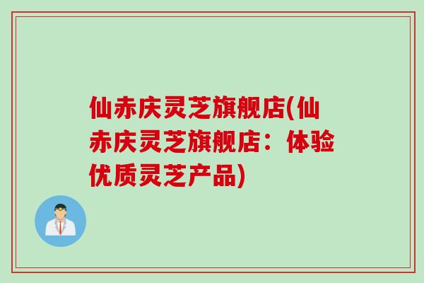 仙赤庆灵芝旗舰店(仙赤庆灵芝旗舰店：体验优质灵芝产品)