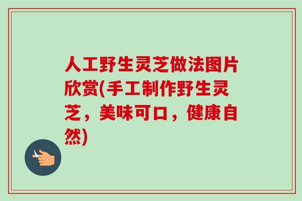 人工野生灵芝做法图片欣赏(手工制作野生灵芝，美味可口，健康自然)