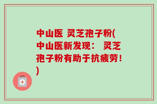 中山医 灵芝孢子粉(中山医新发现： 灵芝孢子粉有助于抗疲劳！)