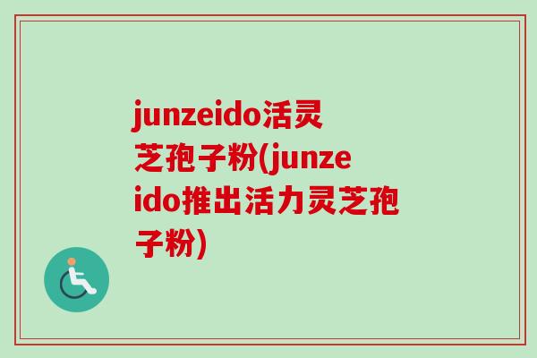 junzeido活灵芝孢子粉(junzeido推出活力灵芝孢子粉)