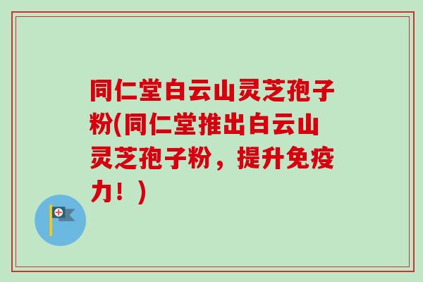 同仁堂白云山灵芝孢子粉(同仁堂推出白云山灵芝孢子粉，提升免疫力！)