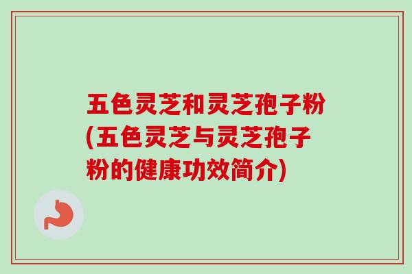 五色灵芝和灵芝孢子粉(五色灵芝与灵芝孢子粉的健康功效简介)