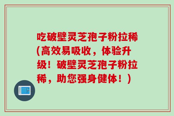 吃破壁灵芝孢子粉拉稀(高效易吸收，体验升级！破壁灵芝孢子粉拉稀，助您强身健体！)