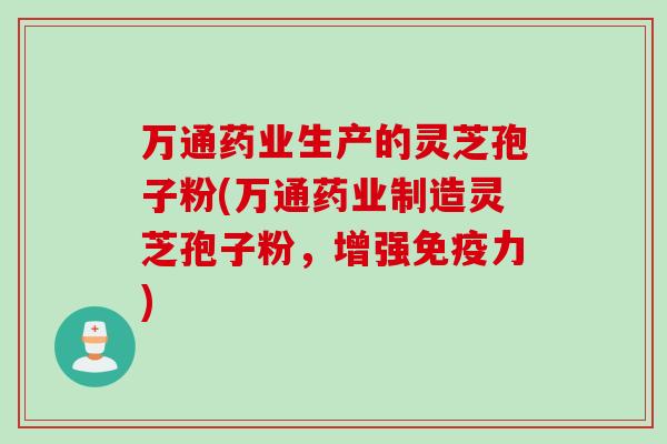 万通药业生产的灵芝孢子粉(万通药业制造灵芝孢子粉，增强免疫力)