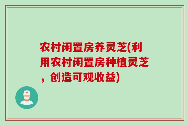 农村闲置房养灵芝(利用农村闲置房种植灵芝，创造可观收益)