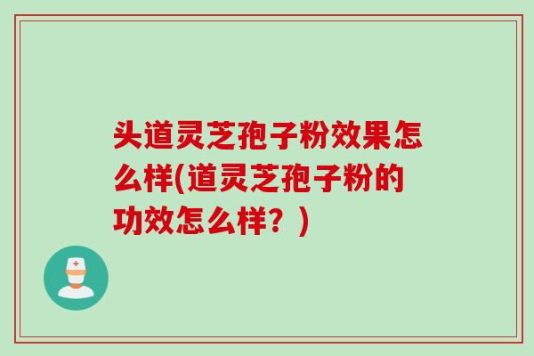 头道灵芝孢子粉效果怎么样(道灵芝孢子粉的功效怎么样？)