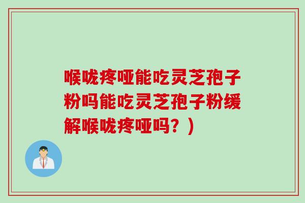 喉咙疼哑能吃灵芝孢子粉吗能吃灵芝孢子粉缓解喉咙疼哑吗？)