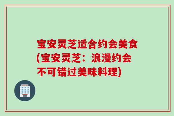 宝安灵芝适合约会美食(宝安灵芝：浪漫约会不可错过美味料理)