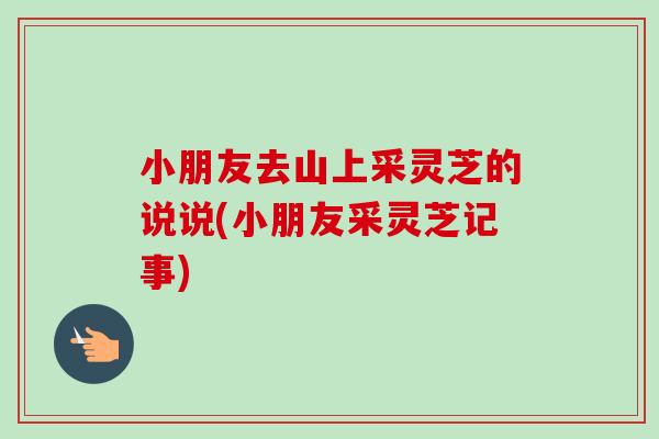 小朋友去山上采灵芝的说说(小朋友采灵芝记事)
