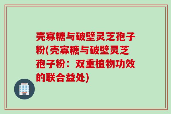 壳寡糖与破壁灵芝孢子粉(壳寡糖与破壁灵芝孢子粉：双重植物功效的联合益处)