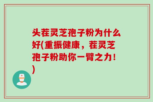 头茬灵芝孢子粉为什么好(重振健康，茬灵芝孢子粉助你一臂之力！)