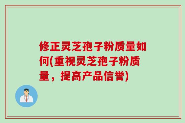 修正灵芝孢子粉质量如何(重视灵芝孢子粉质量，提高产品信誉)