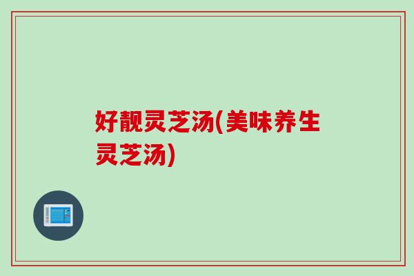好靓灵芝汤(美味养生灵芝汤)