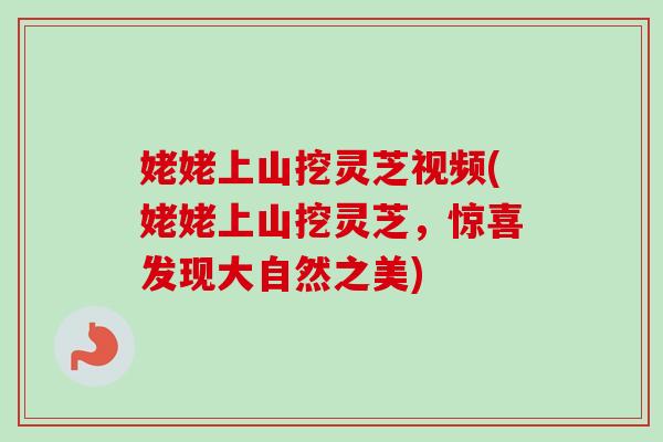 姥姥上山挖灵芝视频(姥姥上山挖灵芝，惊喜发现大自然之美)