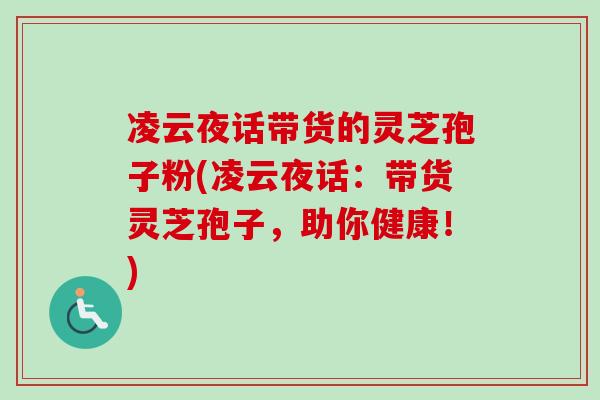 凌云夜话带货的灵芝孢子粉(凌云夜话：带货灵芝孢子，助你健康！)