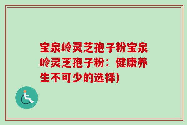 宝泉岭灵芝孢子粉宝泉岭灵芝孢子粉：健康养生不可少的选择)
