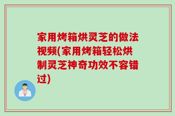 家用烤箱烘灵芝的做法视频(家用烤箱轻松烘制灵芝神奇功效不容错过)