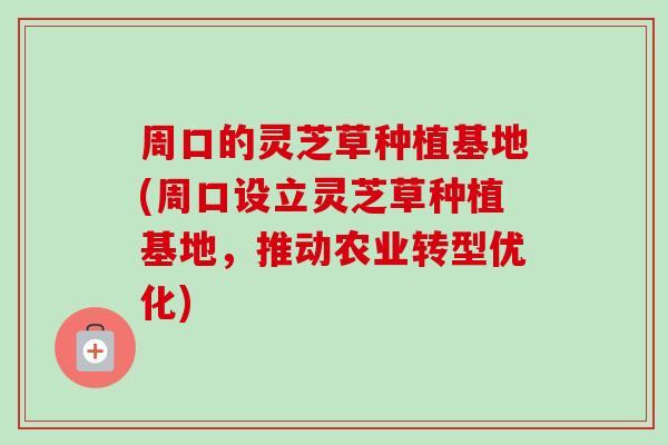 周口的灵芝草种植基地(周口设立灵芝草种植基地，推动农业转型优化)
