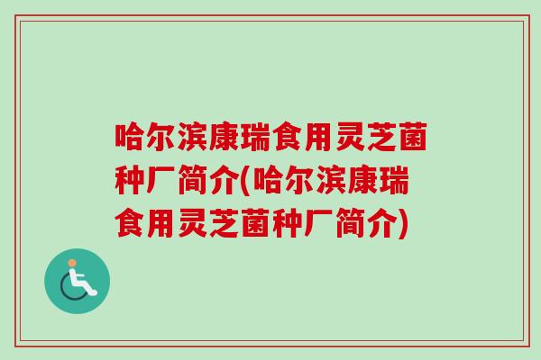 哈尔滨康瑞食用灵芝菌种厂简介(哈尔滨康瑞食用灵芝菌种厂简介)