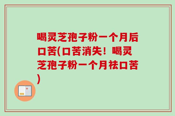 喝灵芝孢子粉一个月后口苦(口苦消失!喝灵芝孢子粉一个月祛口苦) 喝灵芝孢子粉一个月后口苦(口苦消失!喝灵芝孢子粉一个月祛口苦)