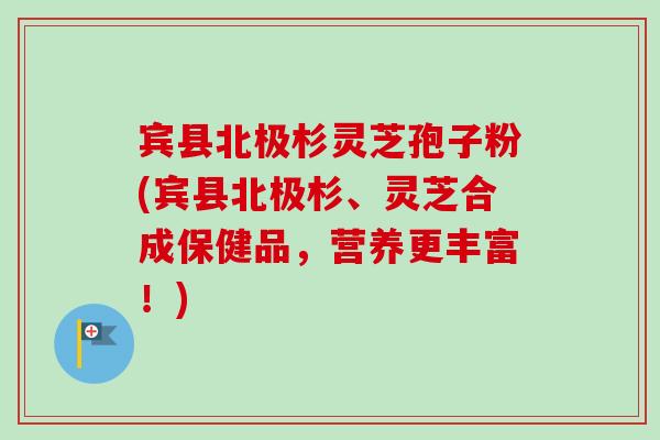 宾县北极杉灵芝孢子粉(宾县北极杉、灵芝合成保健品，营养更丰富！)