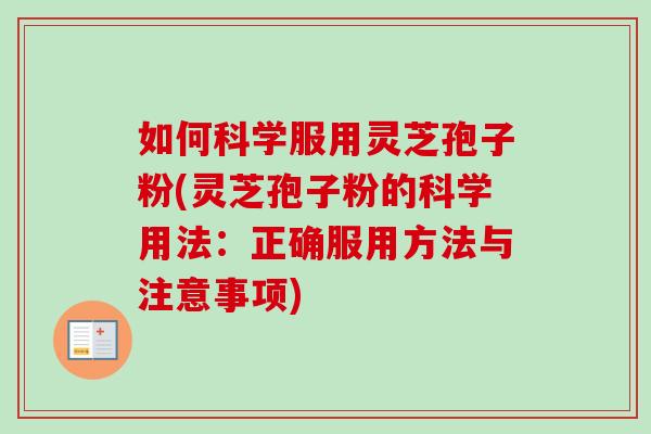 如何科学服用灵芝孢子粉(灵芝孢子粉的科学用法：正确服用方法与注意事项)