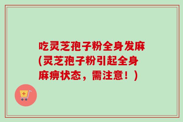 吃灵芝孢子粉全身发麻(灵芝孢子粉引起全身麻痹状态，需注意！)