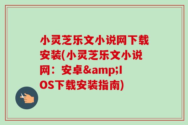小灵芝乐文小说网下载安装(小灵芝乐文小说网:安卓&IOS下载安装指南) 小灵芝乐文小说网下载安装(小灵芝乐文小说网:安卓&IOS下载安装指南)