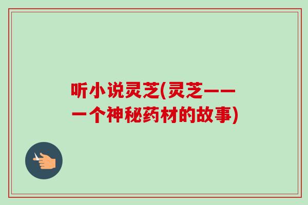 听小说灵芝(灵芝——一个神秘药材的故事)