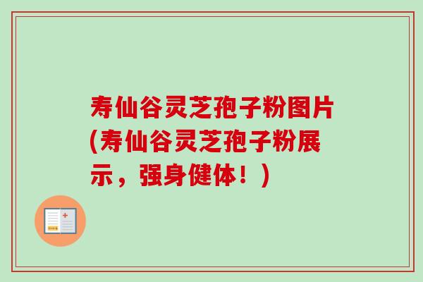 寿仙谷灵芝孢子粉图片(寿仙谷灵芝孢子粉展示，强身健体！)