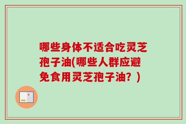 哪些身体不适合吃灵芝孢子油(哪些人群应避免食用灵芝孢子油？)