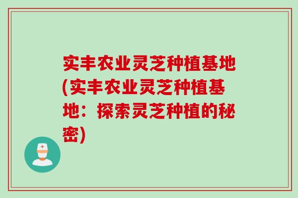 实丰农业灵芝种植基地(实丰农业灵芝种植基地：探索灵芝种植的秘密)
