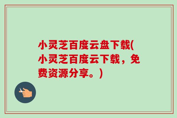 小灵芝百度云盘下载(小灵芝百度云下载，免费资源分享。)