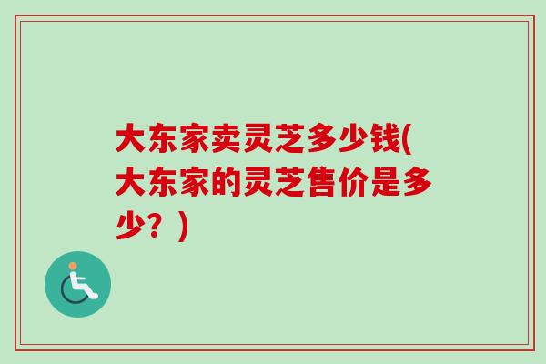大东家卖灵芝多少钱(大东家的灵芝售价是多少？)