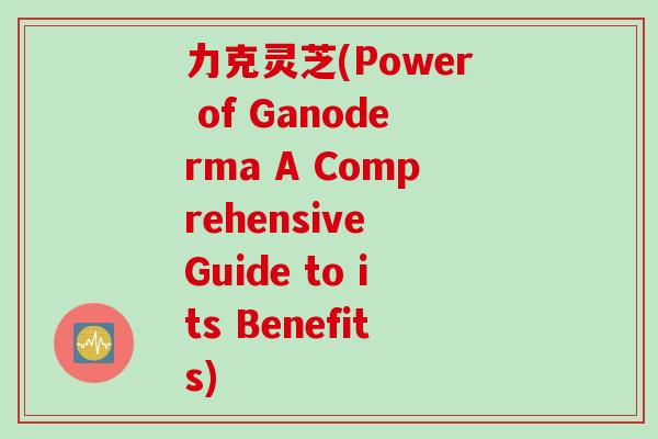 力克灵芝(Power of Ganoderma A Comprehensive Guide to its Benefits)