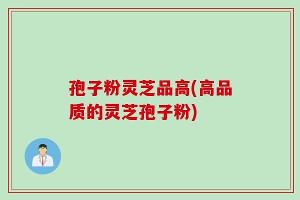 孢子粉灵芝品高(高品质的灵芝孢子粉)