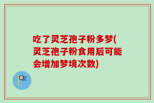 吃了灵芝孢子粉多梦(灵芝孢子粉食用后可能会增加梦境次数)