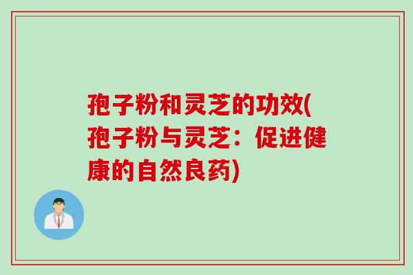 孢子粉和灵芝的功效(孢子粉与灵芝：促进健康的自然良药)