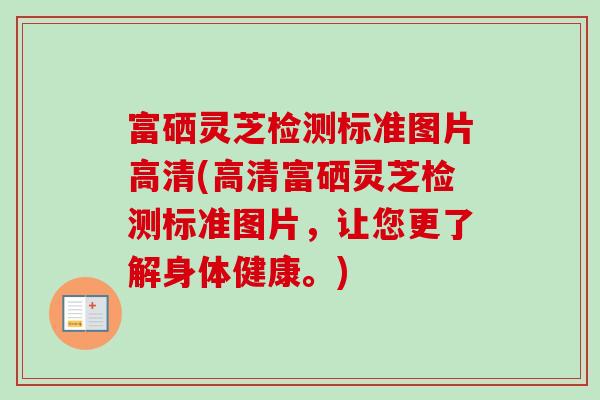富硒灵芝检测标准图片高清(高清富硒灵芝检测标准图片，让您更了解身体健康。)