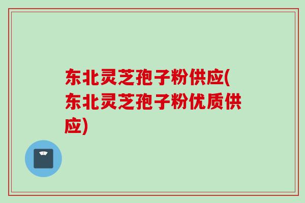 东北灵芝孢子粉供应(东北灵芝孢子粉优质供应)